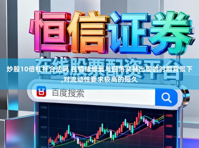 炒股10倍杠杆合法吗 在情绪修复与回落交替出现的时期背景下，对流动性要求较高的短久
