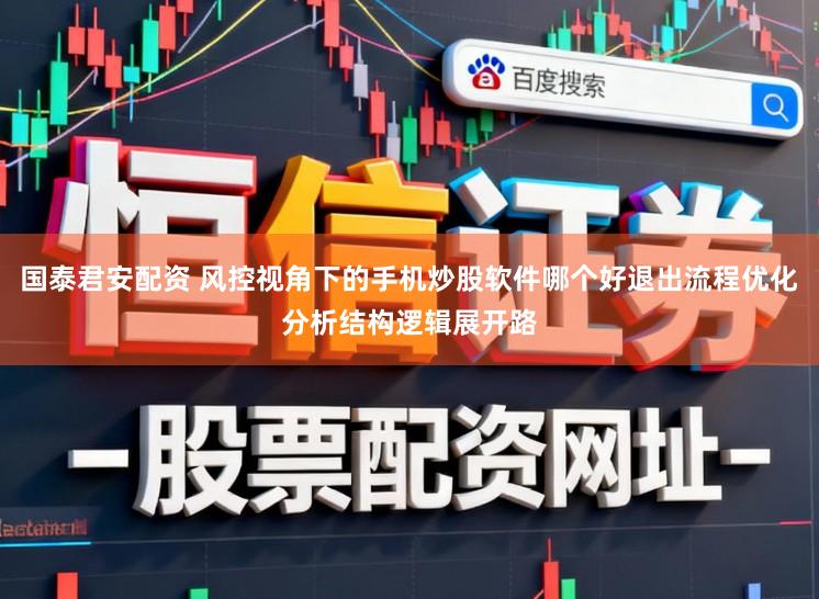 国泰君安配资 风控视角下的手机炒股软件哪个好退出流程优化分析结构逻辑展开路