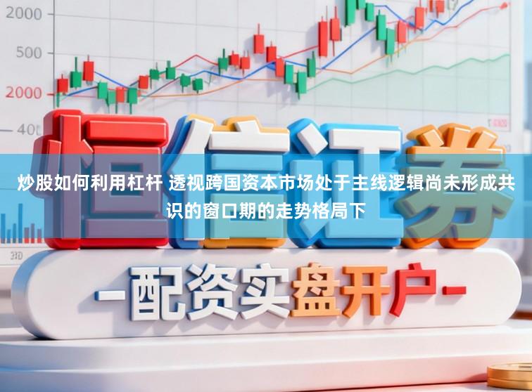 炒股如何利用杠杆 透视跨国资本市场处于主线逻辑尚未形成共识的窗口期的走势格局下