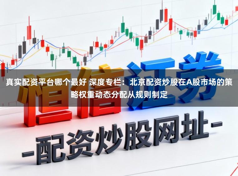 真实配资平台哪个最好 深度专栏：北京配资炒股在A股市场的策略权重动态分配从规则制定