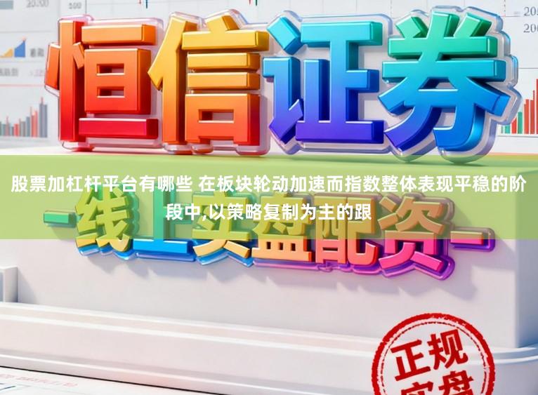 股票加杠杆平台有哪些 在板块轮动加速而指数整体表现平稳的阶段中，以策略复制为主的跟