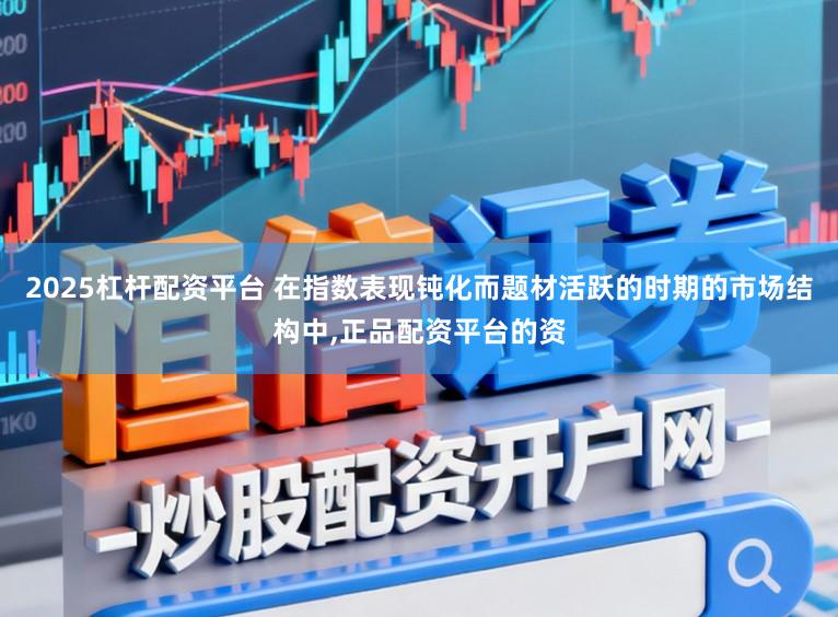 2025杠杆配资平台 在指数表现钝化而题材活跃的时期的市场结构中，正品配资平台的资