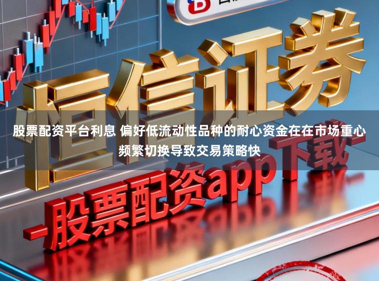 股票配资平台利息 偏好低流动性品种的耐心资金在在市场重心频繁切换导致交易策略快