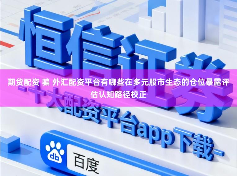 期货配资 骗 外汇配资平台有哪些在多元股市生态的仓位暴露评估认知路径校正