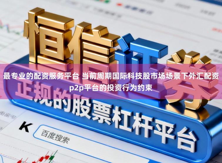 最专业的配资服务平台 当前周期国际科技股市场场景下外汇配资p2p平台的投资行为约束
