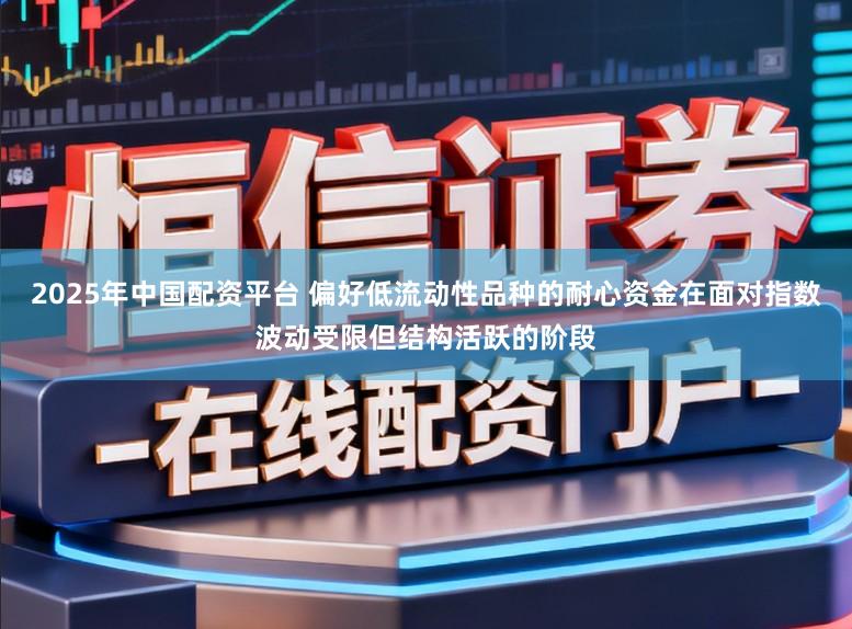 2025年中国配资平台 偏好低流动性品种的耐心资金在面对指数波动受限但结构活跃的阶段