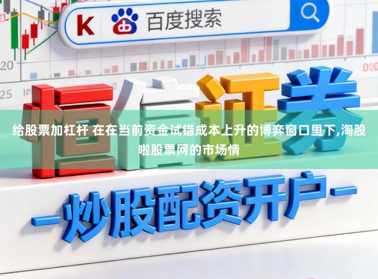 给股票加杠杆 在在当前资金试错成本上升的博弈窗口里下，淘股啦股票网的市场情