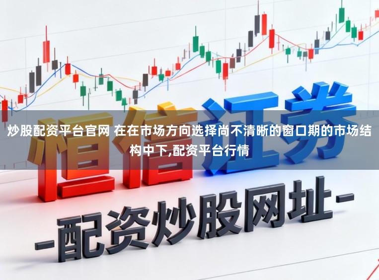 炒股配资平台官网 在在市场方向选择尚不清晰的窗口期的市场结构中下,配资平台行情
