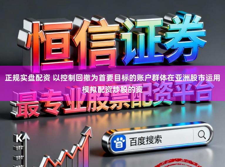 正规实盘配资 以控制回撤为首要目标的账户群体在亚洲股市运用模拟配资炒股的资