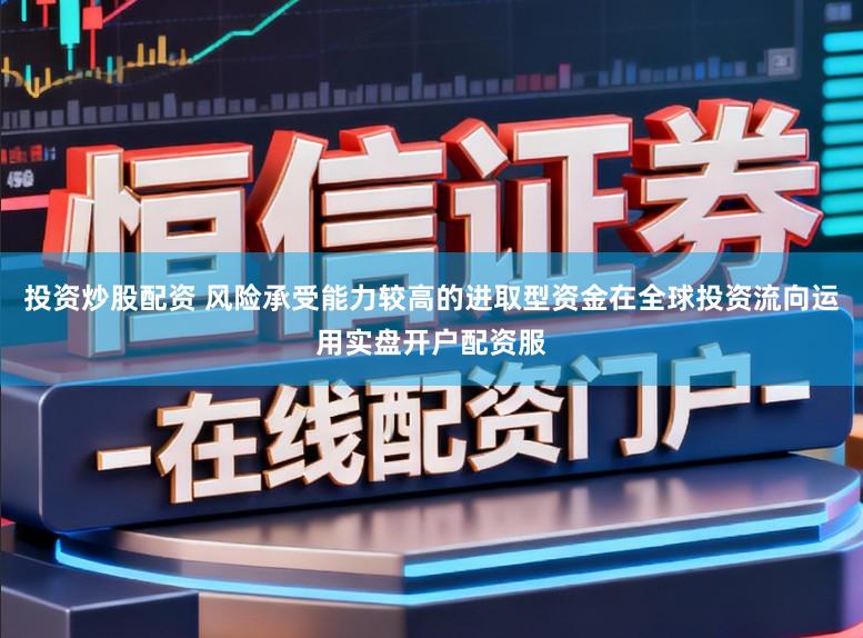 投资炒股配资 风险承受能力较高的进取型资金在全球投资流向运用实盘开户配资服