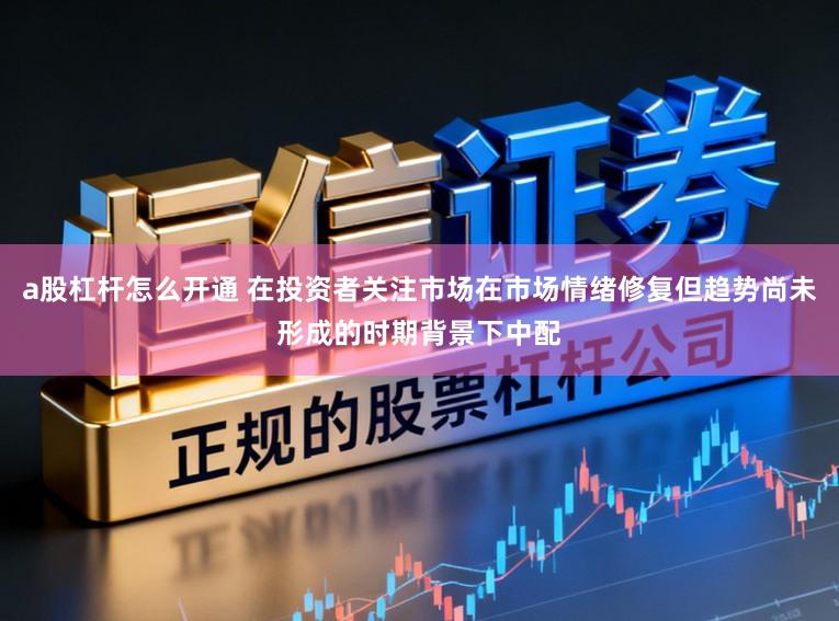 a股杠杆怎么开通 在投资者关注市场在市场情绪修复但趋势尚未形成的时期背景下中配