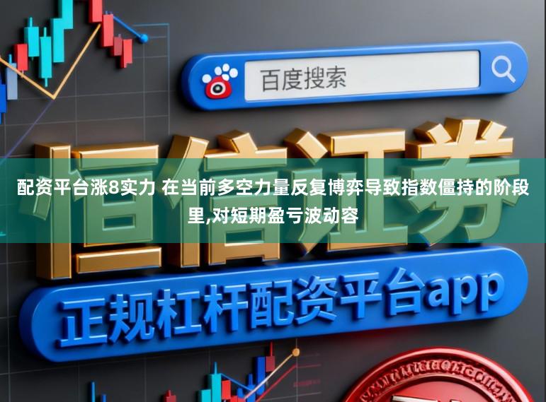配资平台涨8实力 在当前多空力量反复博弈导致指数僵持的阶段里，对短期盈亏波动容