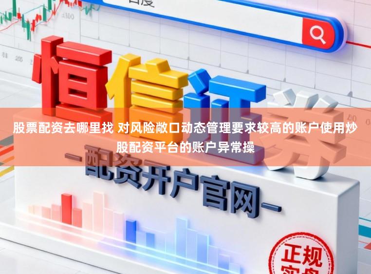 股票配资去哪里找 对风险敞口动态管理要求较高的账户使用炒股配资平台的账户异常操