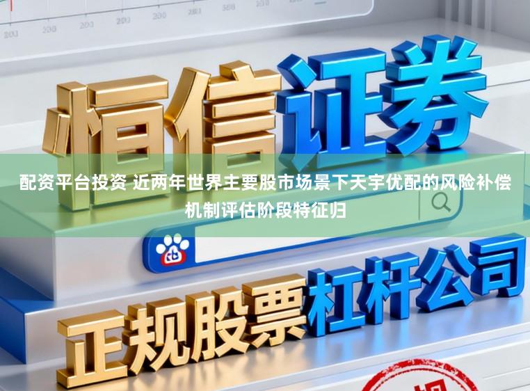 配资平台投资 近两年世界主要股市场景下天宇优配的风险补偿机制评估阶段特征归