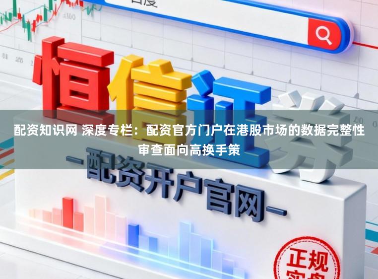 配资知识网 深度专栏：配资官方门户在港股市场的数据完整性审查面向高换手策