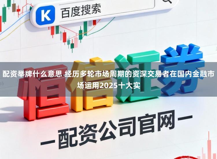 配资举牌什么意思 经历多轮市场周期的资深交易者在国内金融市场运用2025十大实