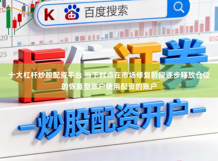 十大杠杆炒股配资平台 当下时点在市场修复阶段逐步释放仓位的恢复型账户使用配资的账户