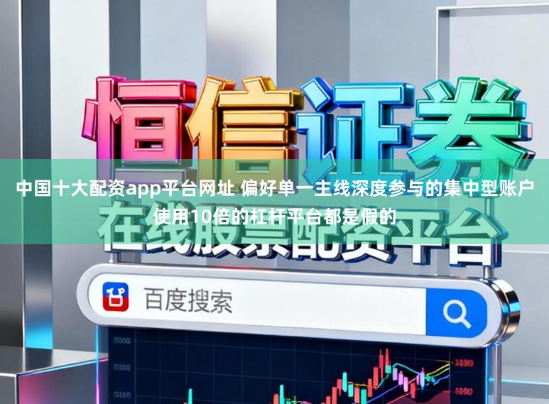 中国十大配资app平台网址 偏好单一主线深度参与的集中型账户使用10倍的杠杆平台都是假的