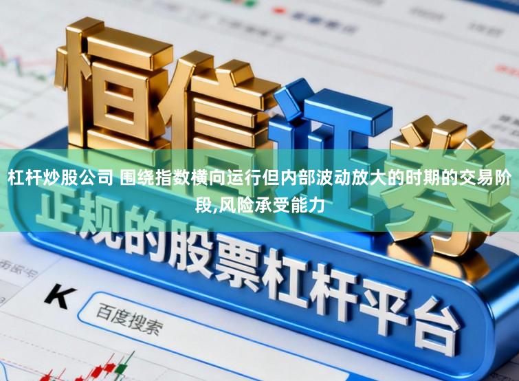 杠杆炒股公司 围绕指数横向运行但内部波动放大的时期的交易阶段，风险承受能力