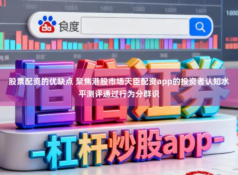 股票配资的优缺点 聚焦港股市场天臣配资app的投资者认知水平测评通过行为分群识