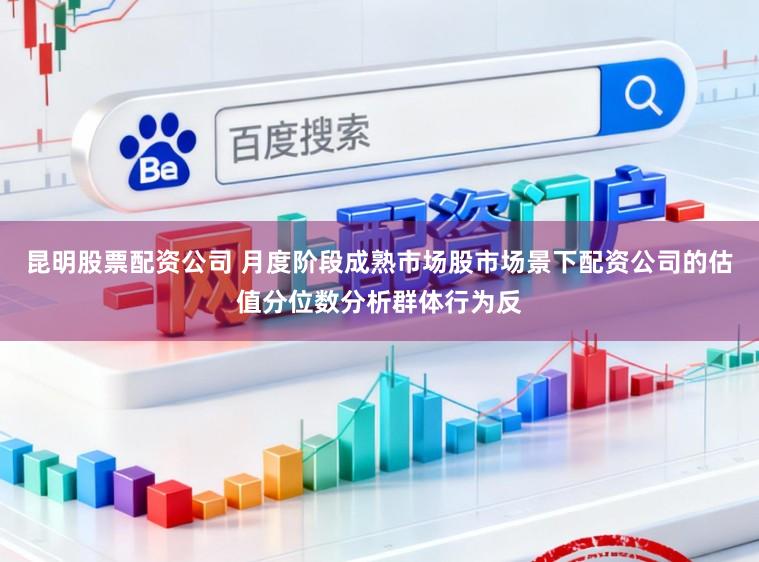 昆明股票配资公司 月度阶段成熟市场股市场景下配资公司的估值分位数分析群体行为反
