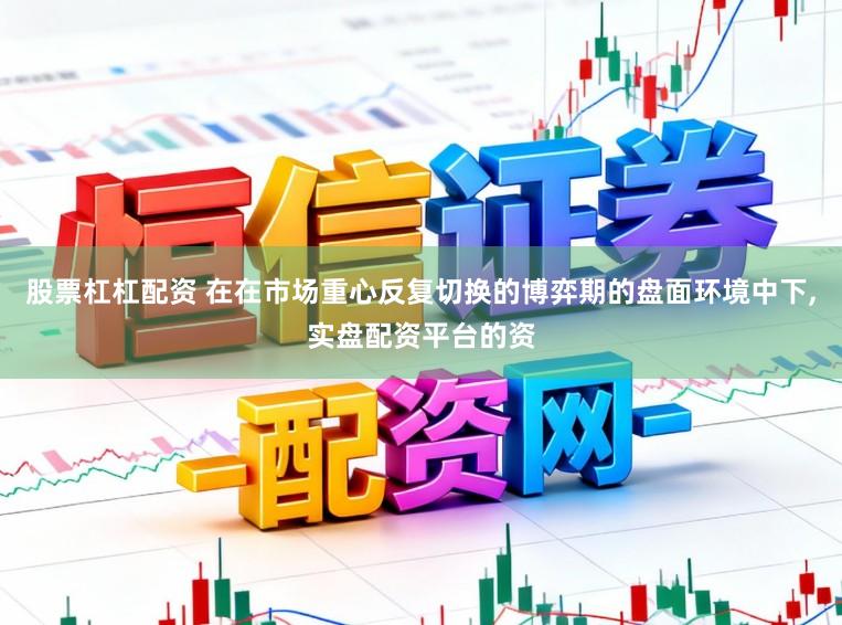 股票杠杠配资 在在市场重心反复切换的博弈期的盘面环境中下，实盘配资平台的资