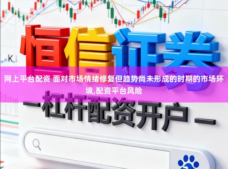网上平台配资 面对市场情绪修复但趋势尚未形成的时期的市场环境，配资平台风险