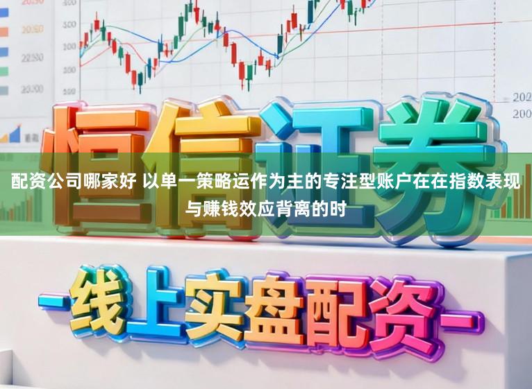 配资公司哪家好 以单一策略运作为主的专注型账户在在指数表现与赚钱效应背离的时