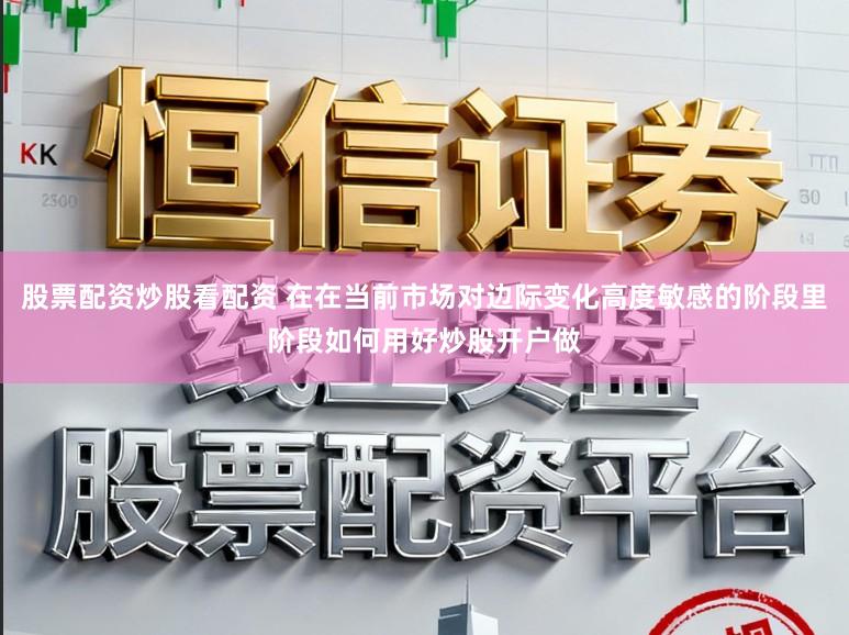 股票配资炒股看配资 在在当前市场对边际变化高度敏感的阶段里阶段如何用好炒股开户做