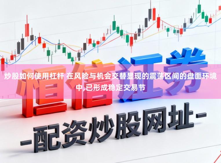 炒股如何使用杠杆 在风险与机会交替显现的震荡区间的盘面环境中,已形成稳定交易节