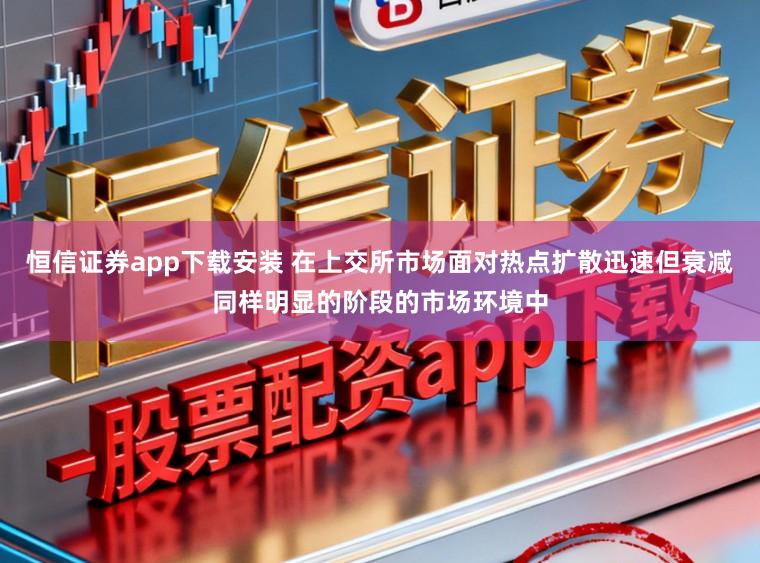恒信证券app下载安装 在上交所市场面对热点扩散迅速但衰减同样明显的阶段的市场环境中