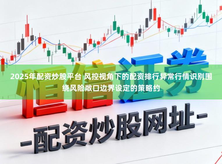 2025年配资炒股平台 风控视角下的配资排行异常行情识别围绕风险敞口边界设定的策略约