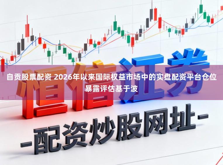 自贡股票配资 2026年以来国际权益市场中的实盘配资平台仓位暴露评估基于波