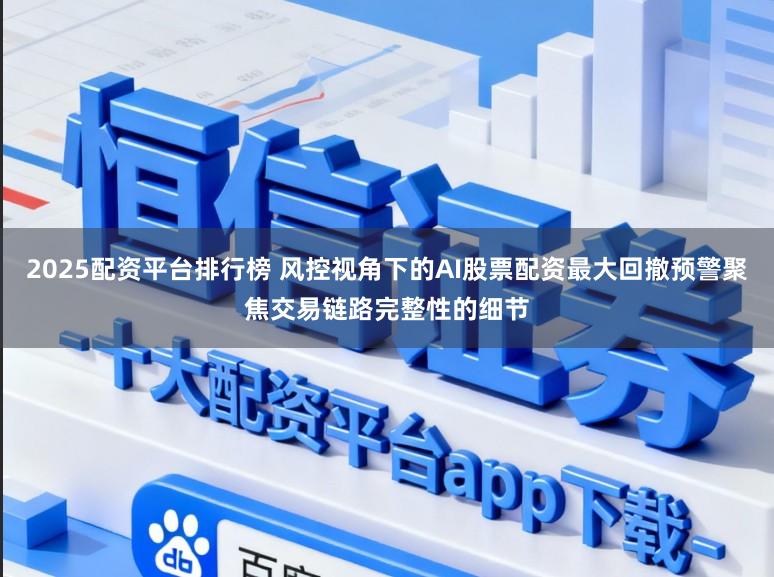 2025配资平台排行榜 风控视角下的AI股票配资最大回撤预警聚焦交易链路完整性的细节