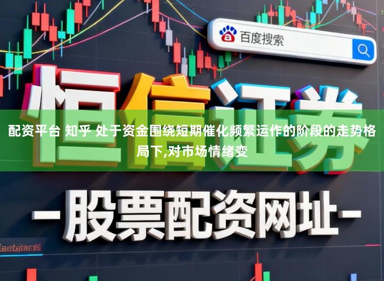配资平台 知乎 处于资金围绕短期催化频繁运作的阶段的走势格局下,对市场情绪变