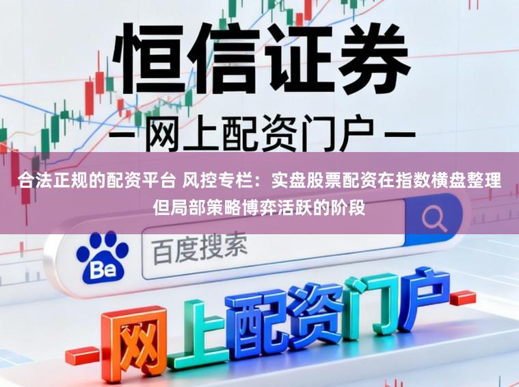 合法正规的配资平台 风控专栏：实盘股票配资在指数横盘整理但局部策略博弈活跃的阶段