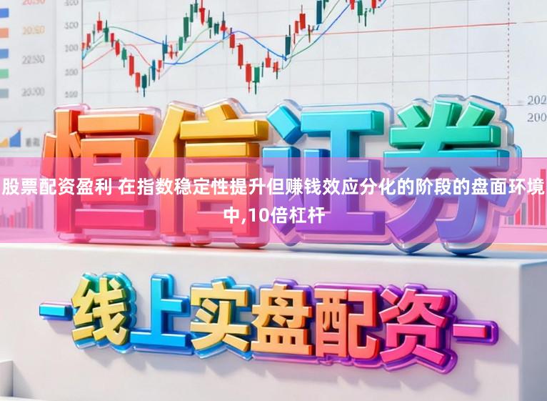 股票配资盈利 在指数稳定性提升但赚钱效应分化的阶段的盘面环境中，10倍杠杆