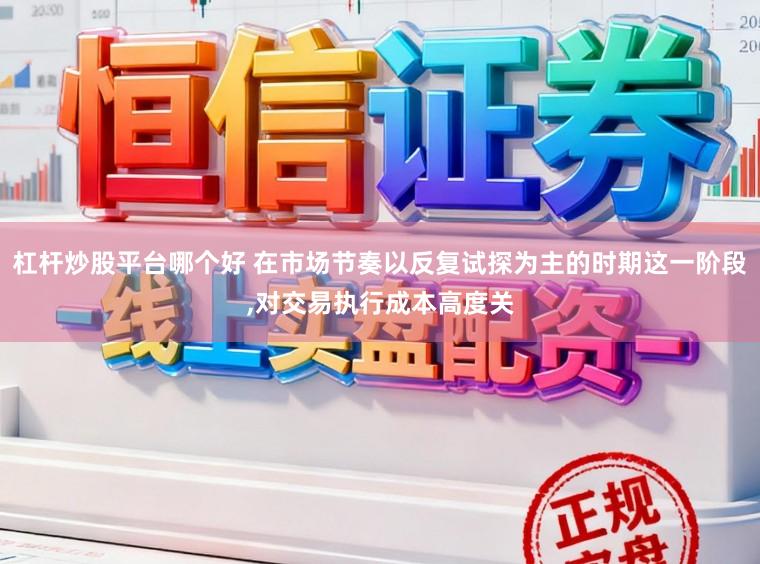 杠杆炒股平台哪个好 在市场节奏以反复试探为主的时期这一阶段，对交易执行成本高度关
