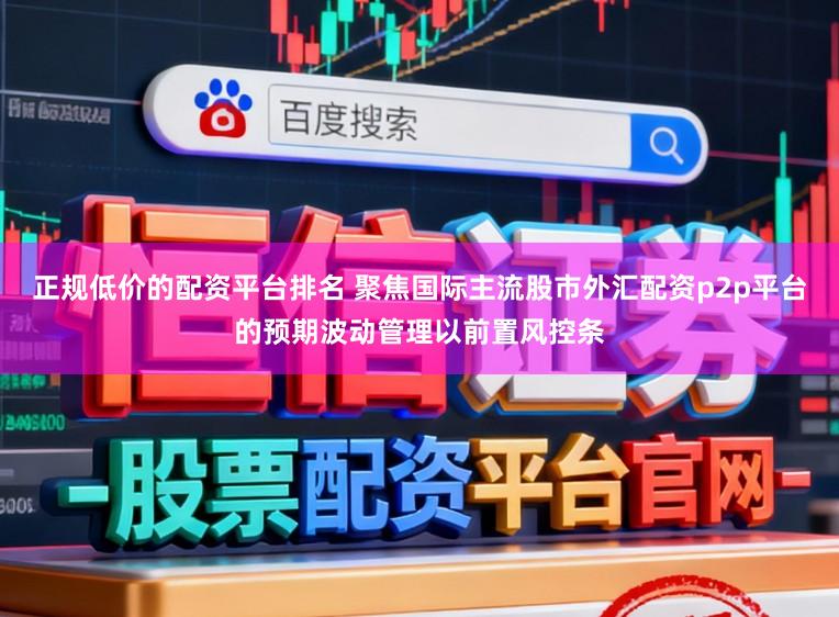 正规低价的配资平台排名 聚焦国际主流股市外汇配资p2p平台的预期波动管理以前置风控条