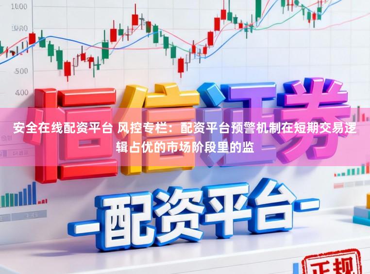 安全在线配资平台 风控专栏：配资平台预警机制在短期交易逻辑占优的市场阶段里的监