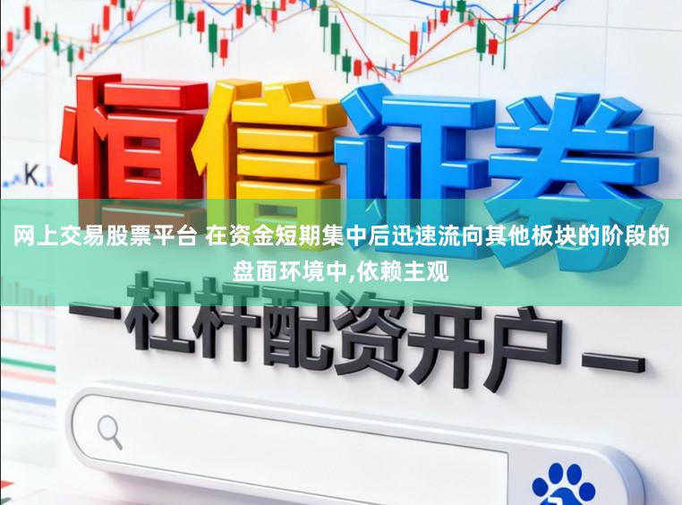 网上交易股票平台 在资金短期集中后迅速流向其他板块的阶段的盘面环境中，依赖主观
