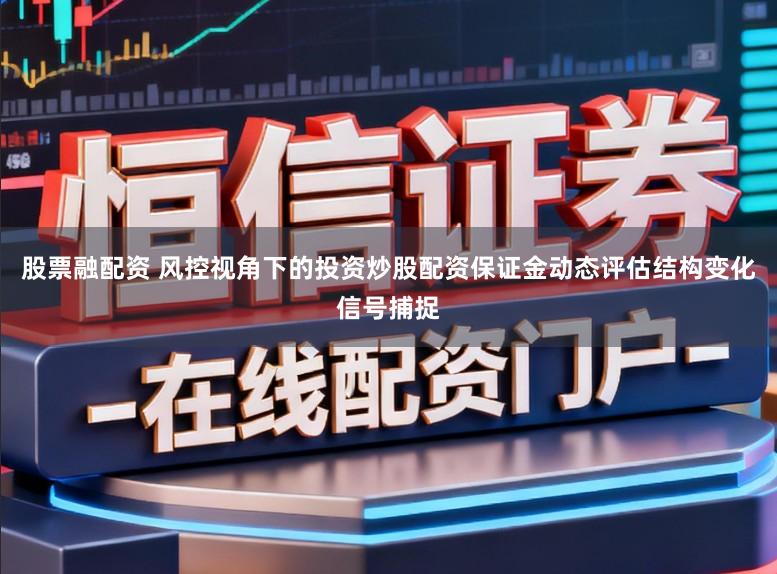 股票融配资 风控视角下的投资炒股配资保证金动态评估结构变化信号捕捉
