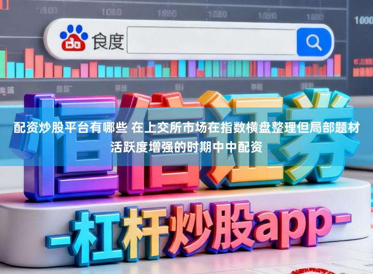 配资炒股平台有哪些 在上交所市场在指数横盘整理但局部题材活跃度增强的时期中中配资