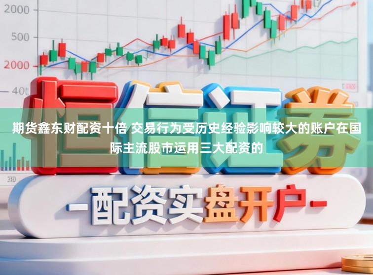 期货鑫东财配资十倍 交易行为受历史经验影响较大的账户在国际主流股市运用三大配资的