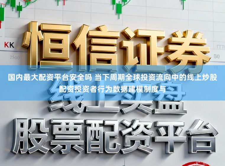 国内最大配资平台安全吗 当下周期全球投资流向中的线上炒股配资投资者行为数据建模制度与