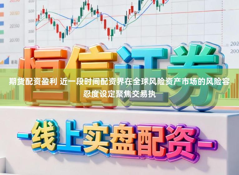 期货配资盈利 近一段时间配资界在全球风险资产市场的风险容忍度设定聚焦交易执