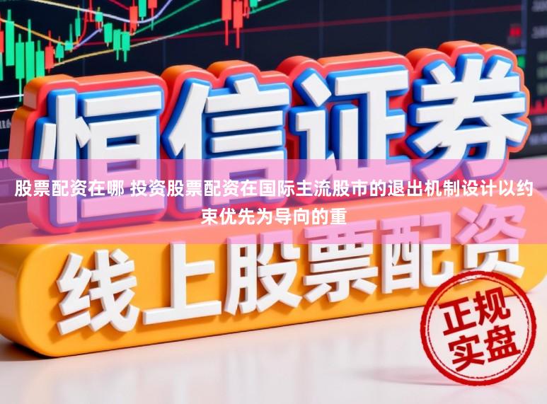 股票配资在哪 投资股票配资在国际主流股市的退出机制设计以约束优先为导向的重