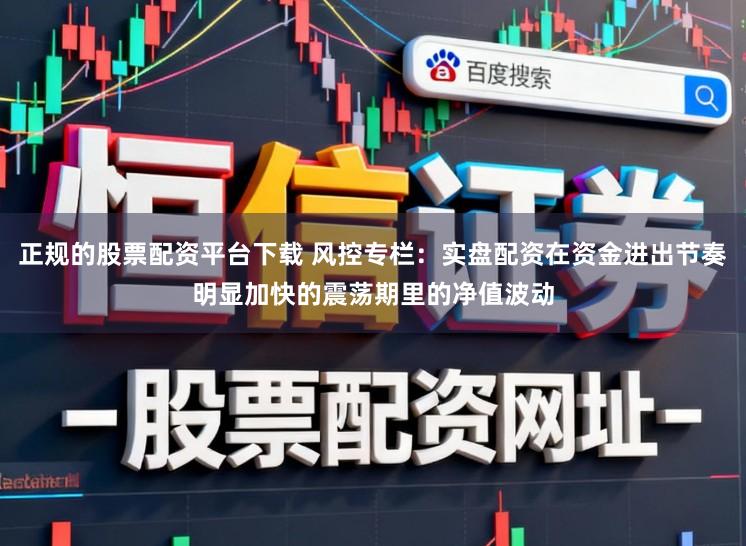 正规的股票配资平台下载 风控专栏：实盘配资在资金进出节奏明显加快的震荡期里的净值波动