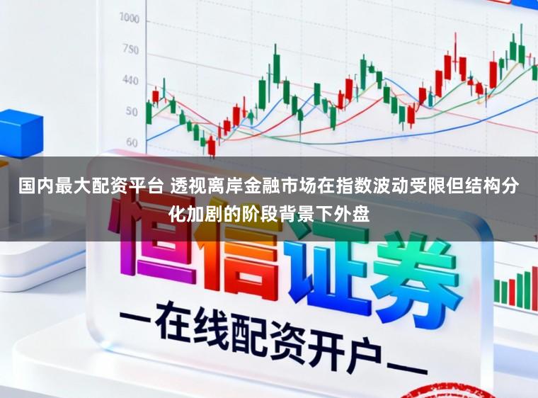 国内最大配资平台 透视离岸金融市场在指数波动受限但结构分化加剧的阶段背景下外盘