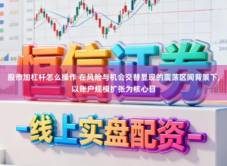 股市加杠杆怎么操作 在风险与机会交替显现的震荡区间背景下，以账户规模扩张为核心目